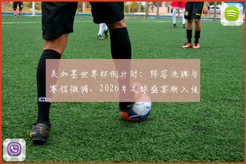 美加墨世界杯倒计时：阵容洗牌与赛程微调，2026年足球盛宴渐入佳境