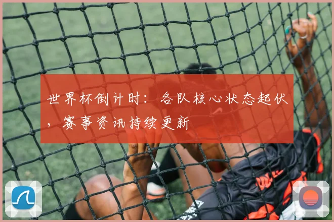 世界杯倒计时：各队核心状态起伏，赛事资讯持续更新