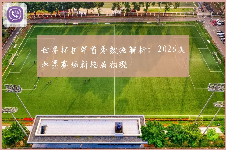 世界杯扩军首秀数据解析：2026美加墨赛场新格局初现