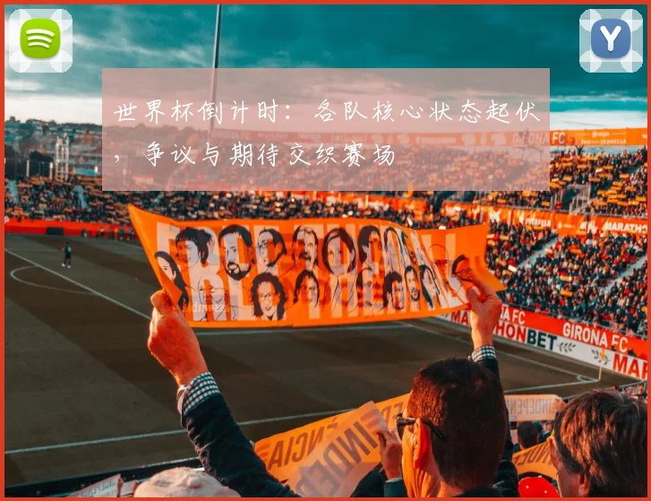 世界杯倒计时：各队核心状态起伏，争议与期待交织赛场
