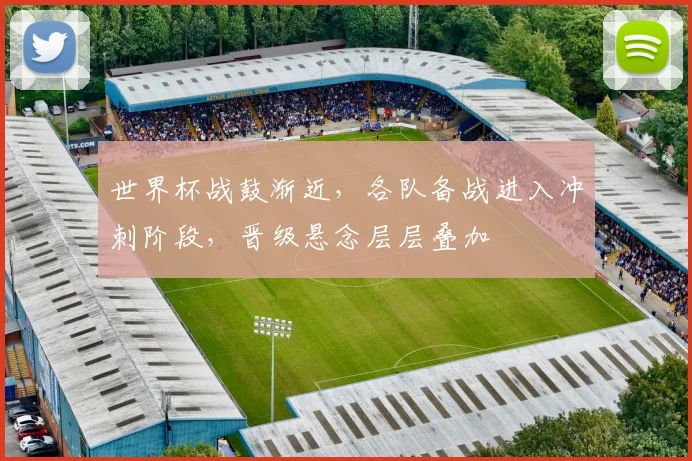 世界杯战鼓渐近，各队备战进入冲刺阶段，晋级悬念层层叠加