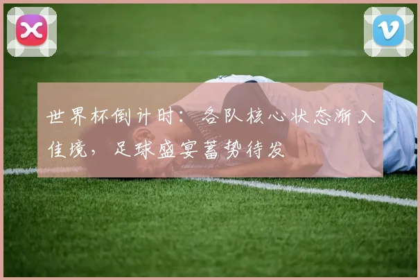 世界杯倒计时：各队核心状态渐入佳境，足球盛宴蓄势待发