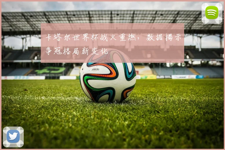 卡塔尔世界杯战火重燃，数据揭示争冠格局新变化