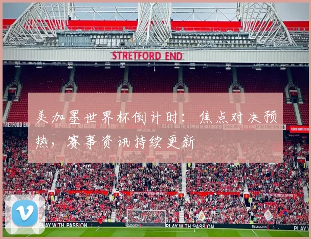 美加墨世界杯倒计时：焦点对决预热，赛事资讯持续更新