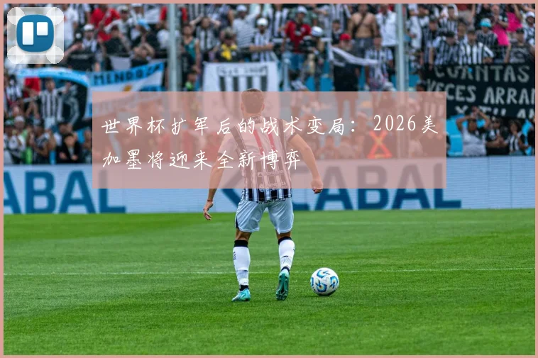 世界杯扩军后的战术变局：2026美加墨将迎来全新博弈