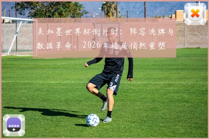 美加墨世界杯倒计时：阵容洗牌与数据革命，2026年格局悄然重塑